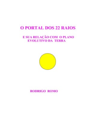 O PORTAL DOS 22 RAIOS
E SUA RELAÇÃO COM O PLANO
EVOLUTIVO DA TERRA
RODRIGO ROMO
 