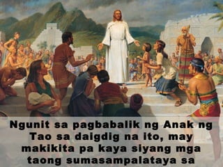 Ngunit sa pagbabalik ng Anak ng
Tao sa daigdig na ito, may
makikita pa kaya siyang mga
taong sumasampalataya sa
 