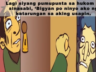 Lagi siyang pumupunta sa hukom a
sinasabi, ‘Bigyan po ninyo ako ng
katarungan sa aking usapin.
 