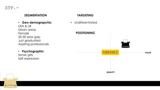 STP.-
SEGMENTATION
• Geo-demograpchic:
USA & UK
Urban areas
Female
20-30 year gap
Just graduated
Aspiring professionals
• Psychographic:
Sense girls
Self expression
TARGETING
• Undiferentiated
POSITIONING
VALUE
QUALITY
 