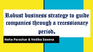 Robust business strategy to guide
companies through a recessionary
period.
Neha Parashar & Vedika Saxena
 