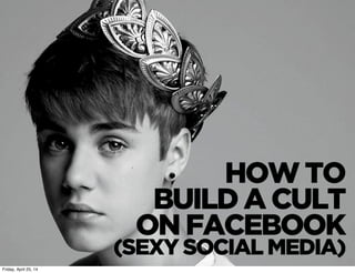 HOW TO
BUILD A CULT
ON FACEBOOK
(SEXY SOCIAL MEDIA)
Friday, April 25, 14
 