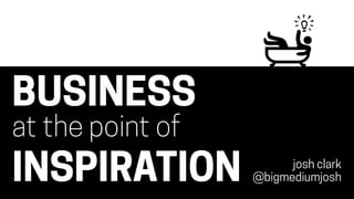 BUSINESS
at the point of
INSPIRATION josh clark
@bigmediumjosh
 