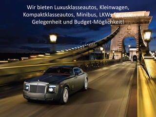 Wir bieten Luxusklasseautos, Kleinwagen, 
Kompaktklasseautos, Minibus, LKWs für jede 
Gelegenheit und Budget-Möglichkeit! 
 
