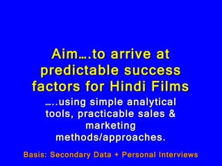 Aim….to arrive at predictable success factors for Hindi Films …..using simple analytical tools, practicable sales & marketing methods/approaches. Basis: Secondary Data + Personal Interviews  