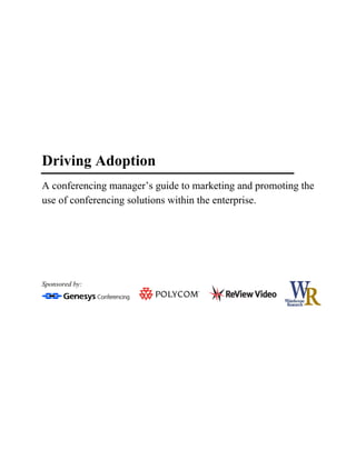 Driving Adoption
A conferencing manager’s guide to marketing and promoting the
use of conferencing solutions within the enterprise.




Sponsored by:
 
