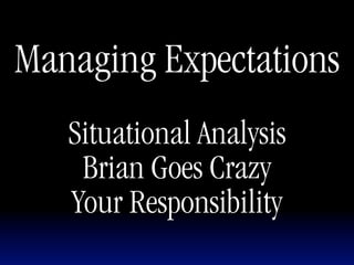 Managing Expectations
   Situational Analysis
    Brian Goes Crazy
   Your Responsibility
 