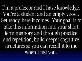 I’m a professor and I have knowledge.
 You’re a student and an empty vessel.
Get ready, here it comes. Your goal is to
 ta...
