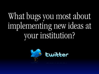 What bugs you most about
implementing new ideas at
     your institution?
 