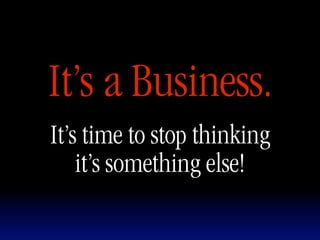 It’s a Business.
It’s time to stop thinking
    it’s something else!
 
