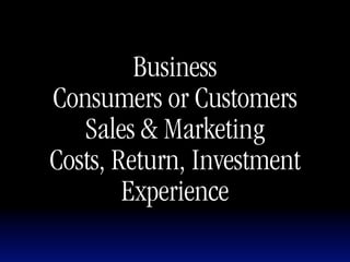 Business
Consumers or Customers
   Sales & Marketing
Costs, Return, Investment
        Experience
 