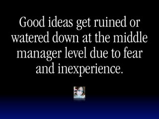 Good ideas get ruined or
watered down at the middle
 manager level due to fear
    and inexperience.
 