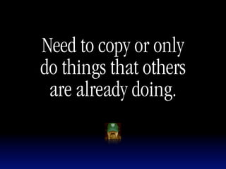 Need to copy or only
do things that others
 are already doing.
 