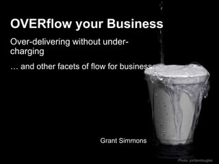 OVERflow your Business
Over-delivering without under-
charging
… and other facets of flow for business.




                        Grant Simmons

                                           Photo: jordandouglas
 
