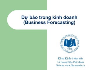 Dự báo trong kinh doanh (Business Forecasting) Khoa Kinh t ế Phát triển 1A Hoàng Diệu, Phú Nhuận Website: www.fde.ueh.edu.vn 
