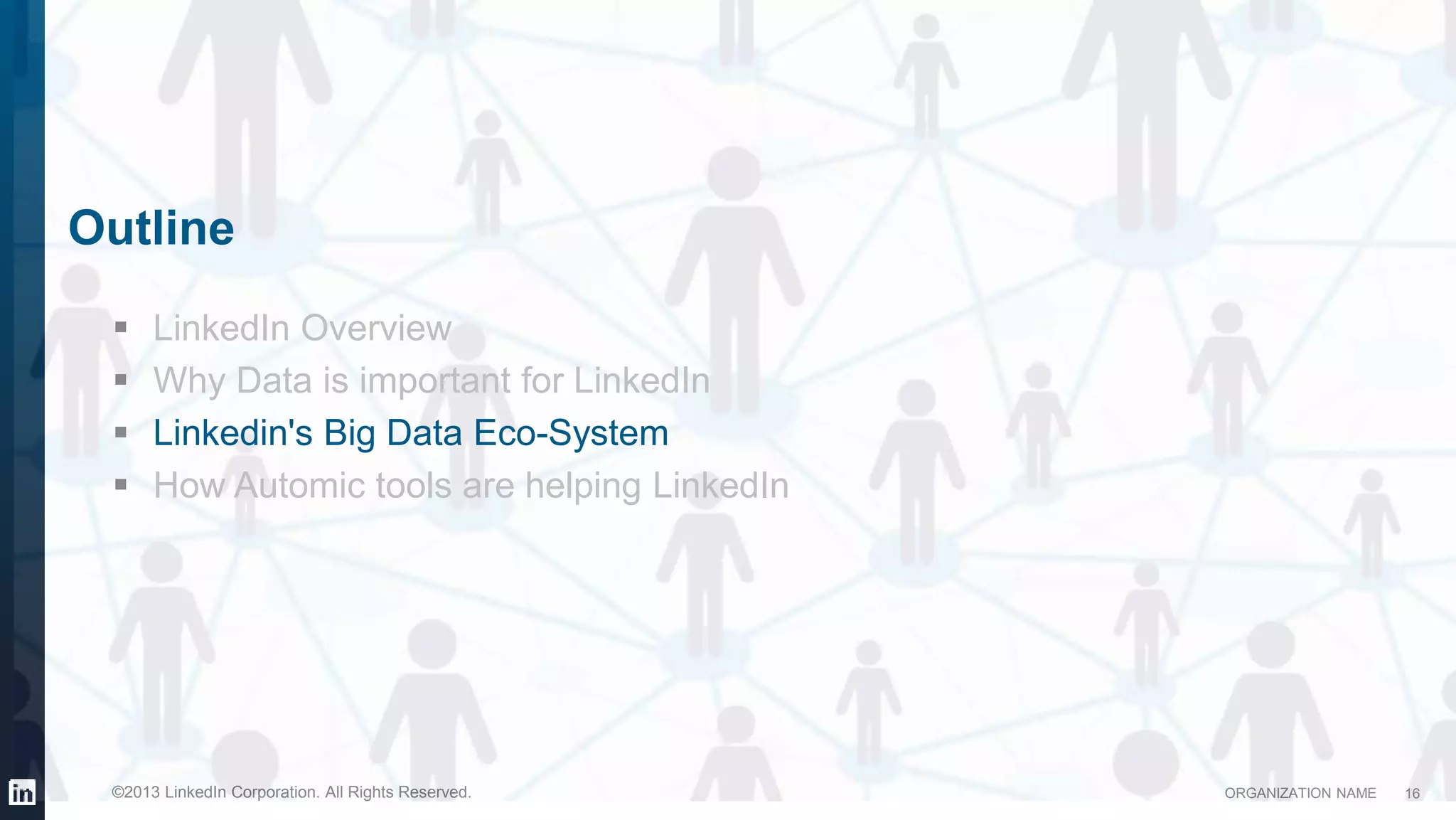 ORGANIZATION NAME©2013 LinkedIn Corporation. All Rights Reserved.
Outline
 LinkedIn Overview
 Why Data is important for LinkedIn
 Linkedin's Big Data Eco-System
 How Automic tools are helping LinkedIn
16
 