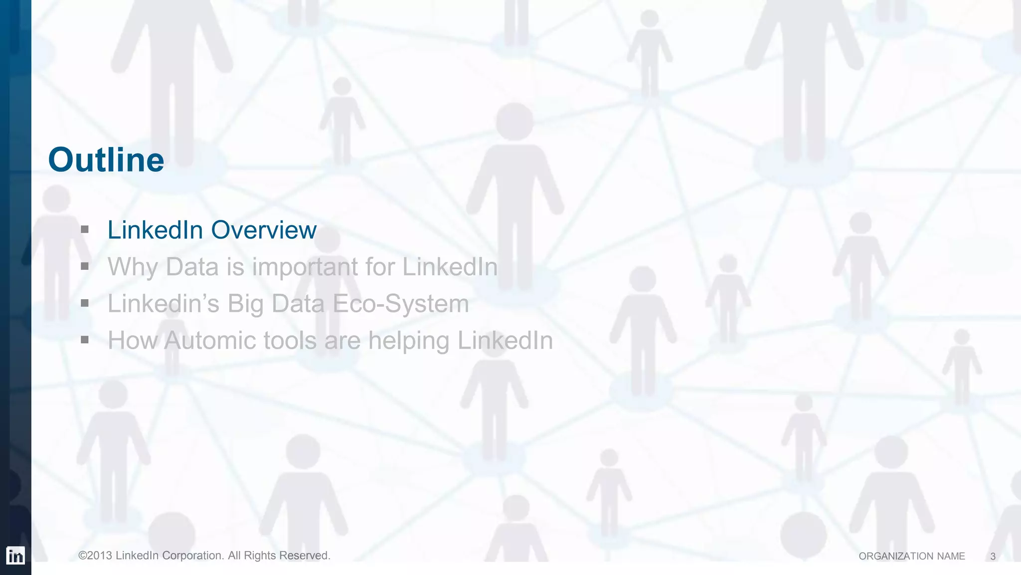 ORGANIZATION NAME©2013 LinkedIn Corporation. All Rights Reserved.
Outline
 LinkedIn Overview
 Why Data is important for LinkedIn
 Linkedin’s Big Data Eco-System
 How Automic tools are helping LinkedIn
3
 