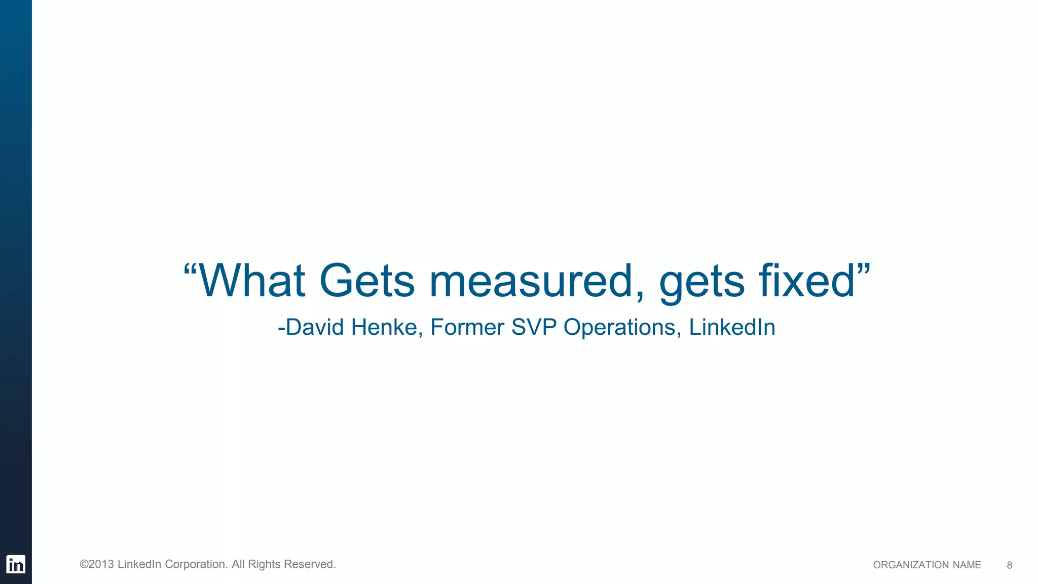 ORGANIZATION NAME©2013 LinkedIn Corporation. All Rights Reserved.
“What Gets measured, gets fixed”
-David Henke, Former SVP Operations, LinkedIn
8
 