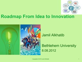 Roadmap From Idea to Innovation


                               Jamil Alkhatib

                               Bethlehem University
                               8.08.2012

             Copyrights © 2012 Jamil Alkhatib         1
 