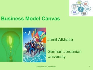 Business Model Canvas
Jamil Alkhatib
German Jordanian
University
Copyrights © 2012 Jamil Alkhatib 1
 