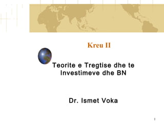 1
Kreu II
Teorite e Tregtise dhe te
Investimeve dhe BN
Dr. Ismet Voka
 