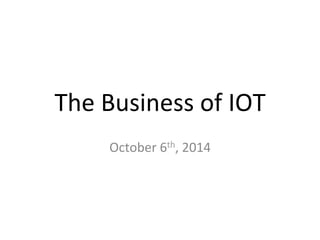The	
  Business	
  of	
  IOT	
  
October	
  6th,	
  2014	
  
 