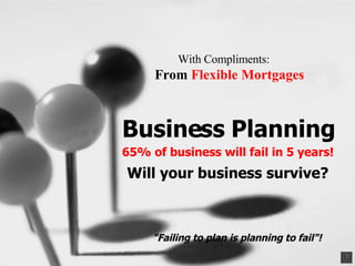 With Compliments:   From  Flexible Mortgages     Business Planning 65% of business will fail in 5 years! Will your business survive?    &quot;Failing to plan is planning to fail&quot;! 