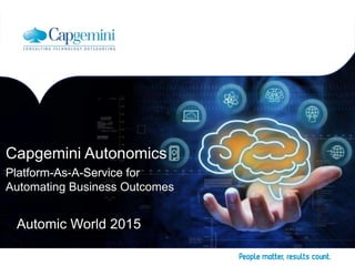 Capgemini Autonomics
Platform-As-A-Service for
Automating Business Outcomes
Automic World 2015
 