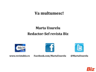 Va multumesc!
Marta Usurelu
Redactor-Sef revista Biz
www.revistabiz.ro Facebook.com/MartaUsurelu @MartaUsurelu
 