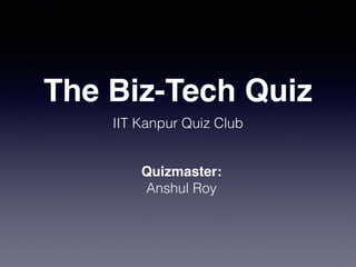 The Biz-Tech Quiz
IIT Kanpur Quiz Club
Quizmaster:
Anshul Roy
 