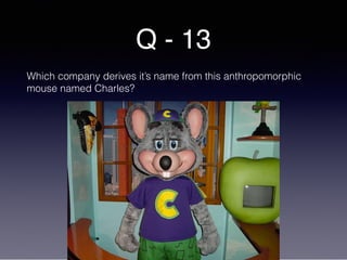 Q - 13
Which company derives it’s name from this anthropomorphic
mouse named Charles?
 