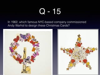 Q - 15
In 1962, which famous NYC-based company commissioned
Andy Warhol to design these Christmas Cards?
 