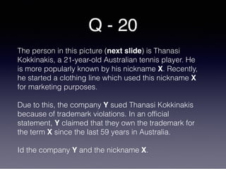 Q - 20
The person in this picture (next slide) is Thanasi
Kokkinakis, a 21-year-old Australian tennis player. He
is more popularly known by his nickname X. Recently,
he started a clothing line which used this nickname X
for marketing purposes.
Due to this, the company Y sued Thanasi Kokkinakis
because of trademark violations. In an official
statement, Y claimed that they own the trademark for
the term X since the last 59 years in Australia.
Id the company Y and the nickname X.
 