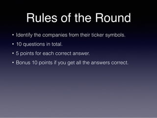 Rules of the Round
• Identify the companies from their ticker symbols.
• 10 questions in total.
• 5 points for each correct answer.
• Bonus 10 points if you get all the answers correct.
 