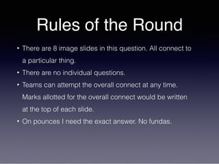 Rules of the Round
• There are 8 image slides in this question. All connect to
a particular thing.
• There are no individual questions.
• Teams can attempt the overall connect at any time.
Marks allotted for the overall connect would be written
at the top of each slide.
• On pounces I need the exact answer. No fundas.
 