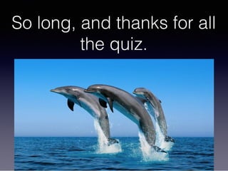 So long, and thanks for all 
the quiz.
 