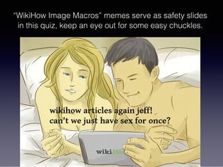 “WikiHow Image Macros” memes serve as safety slides
in this quiz, keep an eye out for some easy chuckles.
 