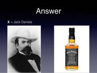 Answer
X = Jack Daniels
 