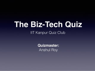 The Biz-Tech Quiz
IIT Kanpur Quiz Club
Quizmaster:
Anshul Roy
 