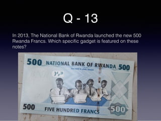 Q - 13
In 2013, The National Bank of Rwanda launched the new 500
Rwanda Francs. Which specific gadget is featured on these
notes?
 