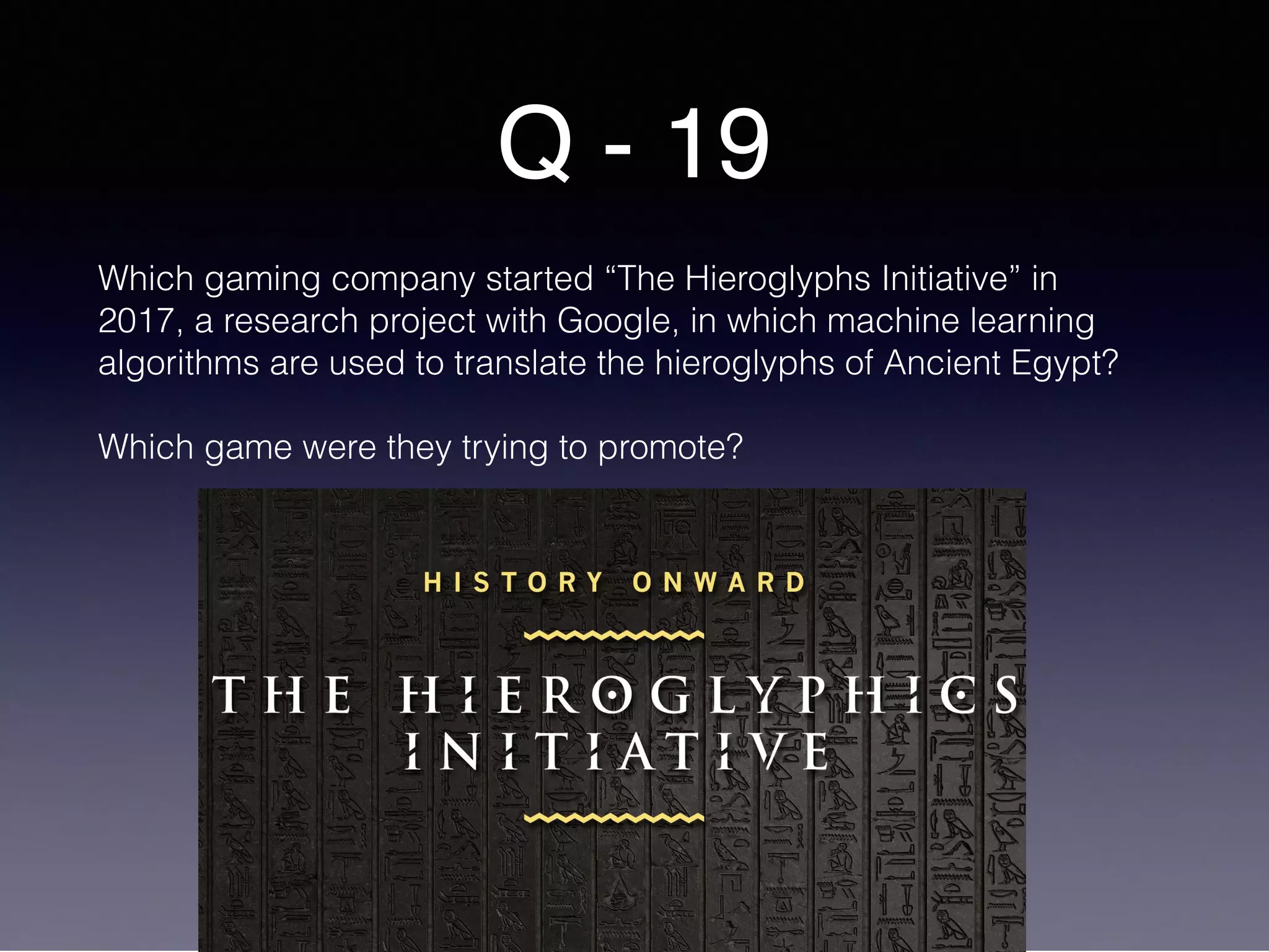 Q - 19
Which gaming company started “The Hieroglyphs Initiative” in
2017, a research project with Google, in which machine learning
algorithms are used to translate the hieroglyphs of Ancient Egypt?
Which game were they trying to promote?
 
