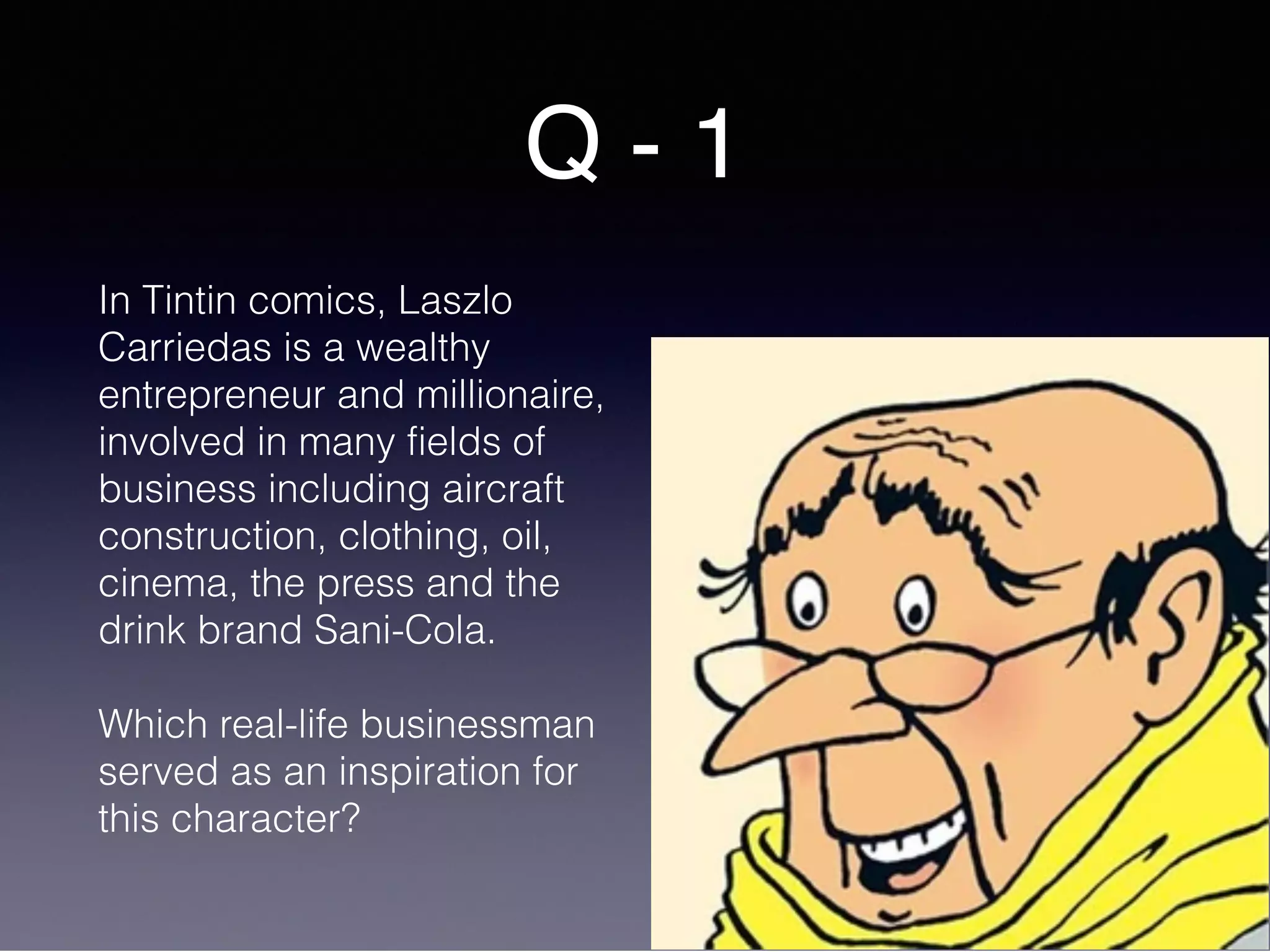 Q - 1
In Tintin comics, Laszlo
Carriedas is a wealthy
entrepreneur and millionaire,
involved in many fields of
business including aircraft
construction, clothing, oil,
cinema, the press and the
drink brand Sani-Cola.
Which real-life businessman
served as an inspiration for
this character?
 