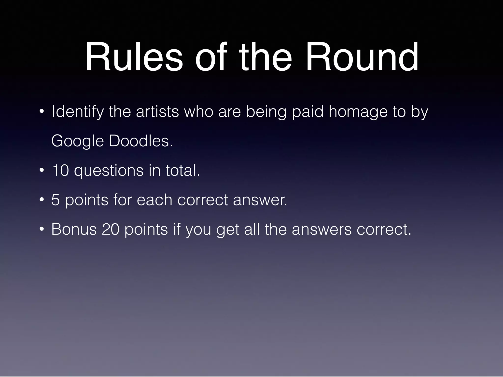 Rules of the Round
• Identify the artists who are being paid homage to by
Google Doodles.
• 10 questions in total.
• 5 points for each correct answer.
• Bonus 20 points if you get all the answers correct.
 