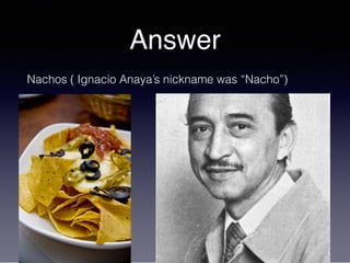 Answer
Nachos ( Ignacio Anaya’s nickname was “Nacho”)
 