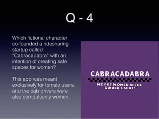 Q - 4
Which fictional character
co-founded a ridesharing
startup called
“Cabracadabra” with an
intention of creating safe
spaces for women?
This app was meant
exclusively for female users,
and the cab drivers were
also compulsorily women.
 