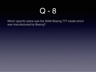 Q - 8
Which specific plane was the 404th Boeing 777 model which
was manufactured by Boeing?
 