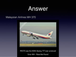 Answer
Malaysian Airlines MH 370
 