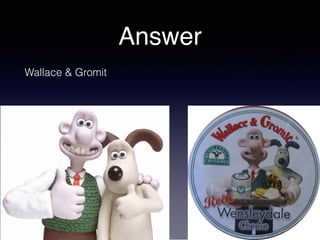 Answer
Wallace & Gromit
 