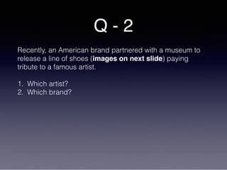 Q - 2
Recently, an American brand partnered with a museum to
release a line of shoes (images on next slide) paying
tribute to a famous artist.
1. Which artist?
2. Which brand?
 