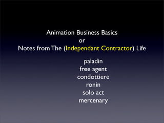 Animation Business Basics
                    or
Notes from The (Independant Contractor) Life
                       paladin
                     free agent
                    condottiere
                        ronin
                      solo act
                     mercenary
 